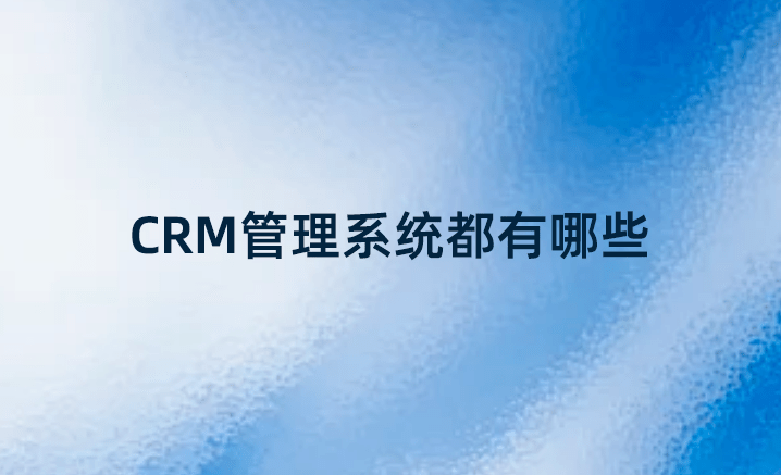CRM管理系統(tǒng)都有哪些？國內(nèi)好的CRM系統(tǒng)