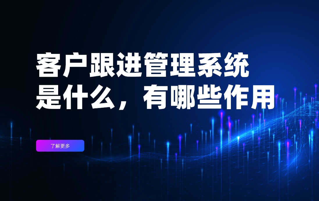 客戶跟進管理系統是什么，有哪些作用？
